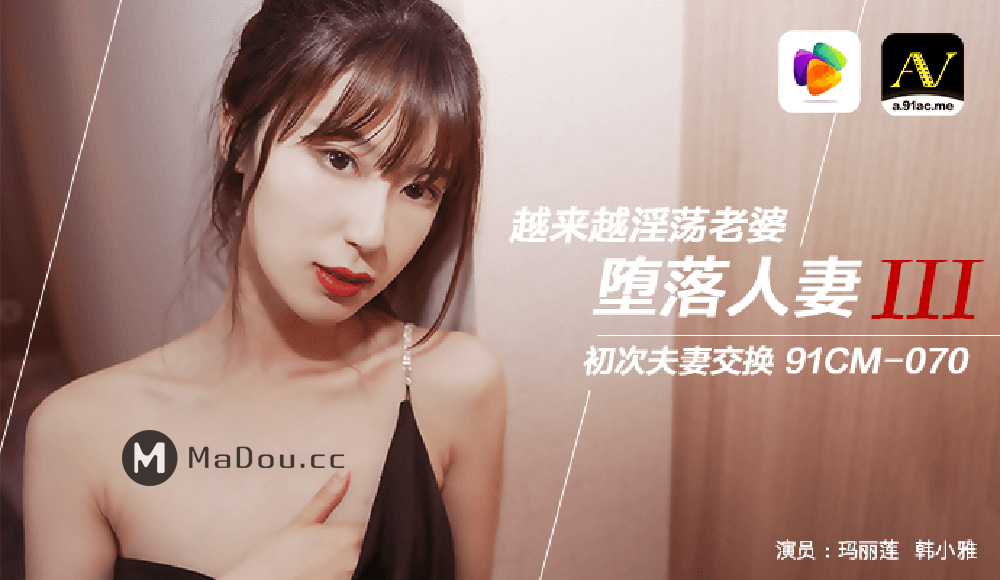 强国AV – 果冻传媒 – 91CM-070 – 玛丽莲韩小雅.堕落人妻3.初次夫妻交换